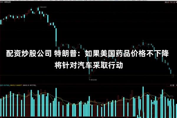 配资炒股公司 特朗普：如果美国药品价格不下降 将针对汽车采取行动