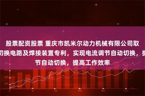 股票配资股票 重庆市凯米尔动力机械有限公司取得电流调节切换电路及焊接装置专利，实现电流调节自动切换，提高工作效率