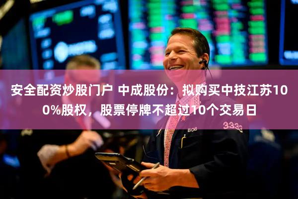 安全配资炒股门户 中成股份：拟购买中技江苏100%股权，股票停牌不超过10个交易日