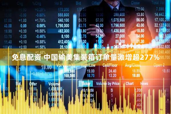 免息配资 中国输美集装箱订单量激增超277%
