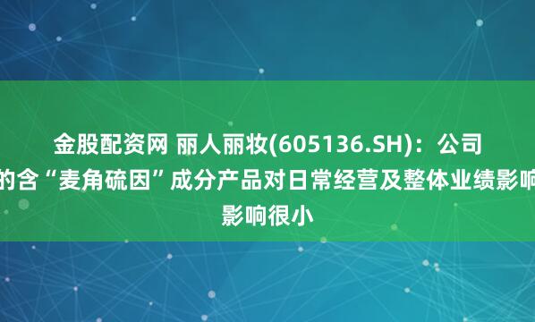 金股配资网 丽人丽妆(605136.SH)：公司销售的含“麦角硫因”成分产品对日常经营及整体业绩影响很小
