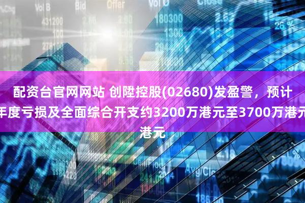 配资台官网网站 创陞控股(02680)发盈警，预计年度亏损及全面综合开支约3200万港元至3700万港元