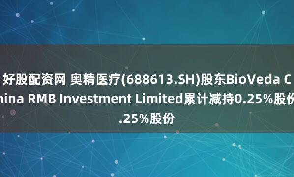 好股配资网 奥精医疗(688613.SH)股东BioVeda China RMB Investment Limited累计减持0.25%股份