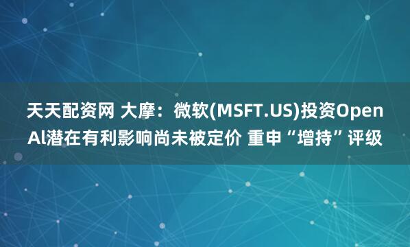天天配资网 大摩：微软(MSFT.US)投资OpenAl潜在有利影响尚未被定价 重申“增持”评级
