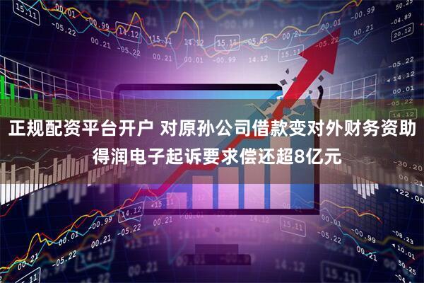 正规配资平台开户 对原孙公司借款变对外财务资助  得润电子起诉要求偿还超8亿元