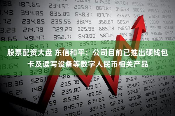 股票配资大盘 东信和平：公司目前已推出硬钱包卡及读写设备等数字人民币相关产品