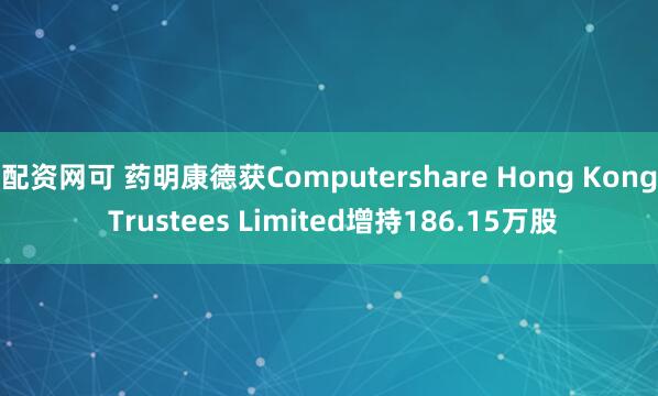 配资网可 药明康德获Computershare Hong Kong Trustees Limited增持186.15万股