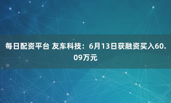 每日配资平台 友车科技：6月13日获融资买入60.09万元