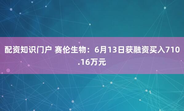 配资知识门户 赛伦生物：6月13日获融资买入710.16万元