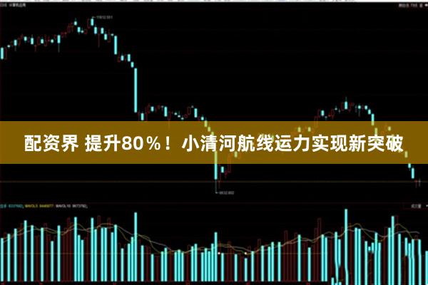 配资界 提升80％！小清河航线运力实现新突破