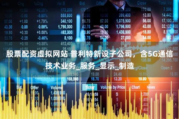 股票配资虚拟网站 普利特新设子公司，含5G通信技术业务_服务_显示_制造