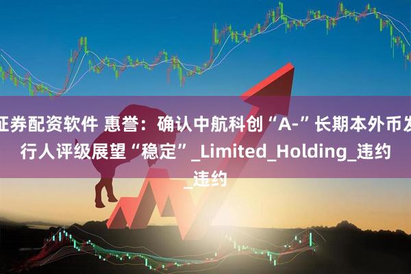 证券配资软件 惠誉：确认中航科创“A-”长期本外币发行人评级展望“稳定”_Limited_Holding_违约