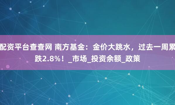 配资平台查查网 南方基金：金价大跳水，过去一周累跌2.8%！_市场_投资余额_政策