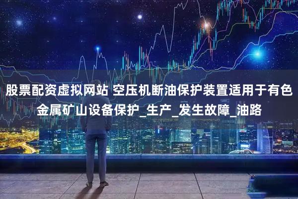 股票配资虚拟网站 空压机断油保护装置适用于有色金属矿山设备保护_生产_发生故障_油路