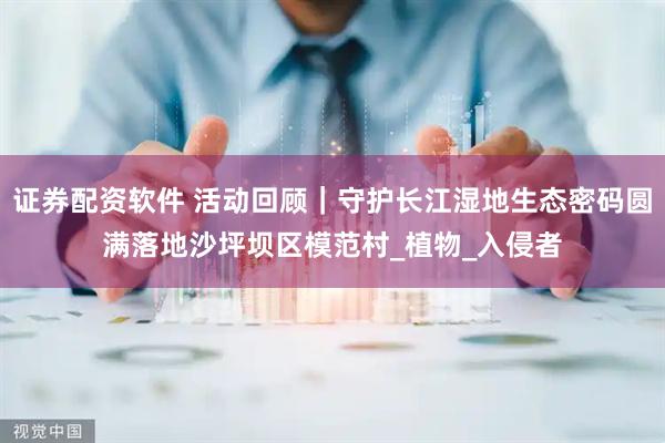 证券配资软件 活动回顾｜守护长江湿地生态密码圆满落地沙坪坝区模范村_植物_入侵者