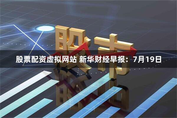 股票配资虚拟网站 新华财经早报：7月19日