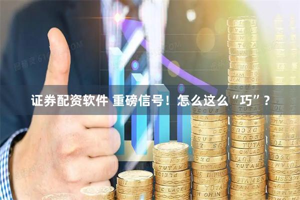 证券配资软件 重磅信号！怎么这么“巧”？
