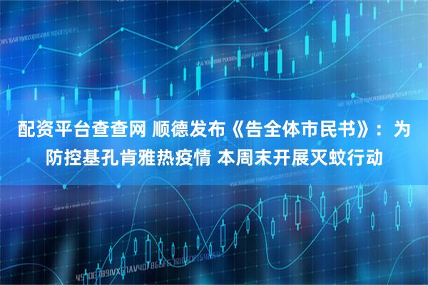 配资平台查查网 顺德发布《告全体市民书》：为防控基孔肯雅热疫情 本周末开展灭蚊行动