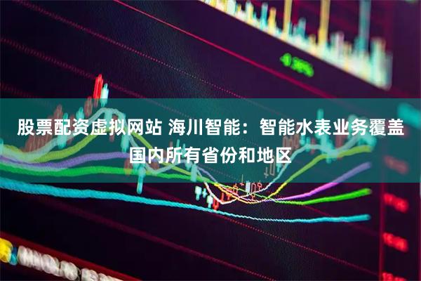 股票配资虚拟网站 海川智能：智能水表业务覆盖国内所有省份和地区