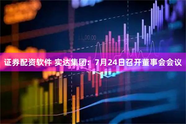 证券配资软件 实达集团：7月24日召开董事会会议
