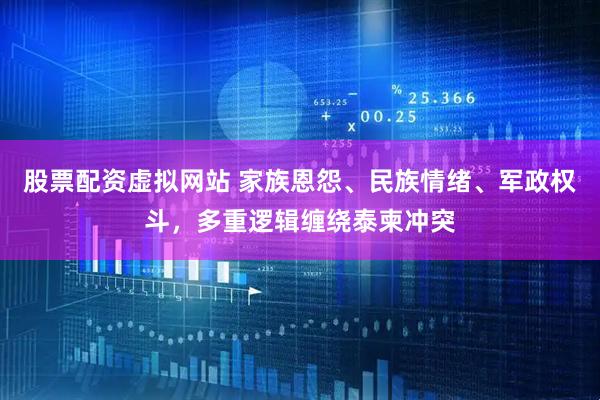 股票配资虚拟网站 家族恩怨、民族情绪、军政权斗，多重逻辑缠绕泰柬冲突