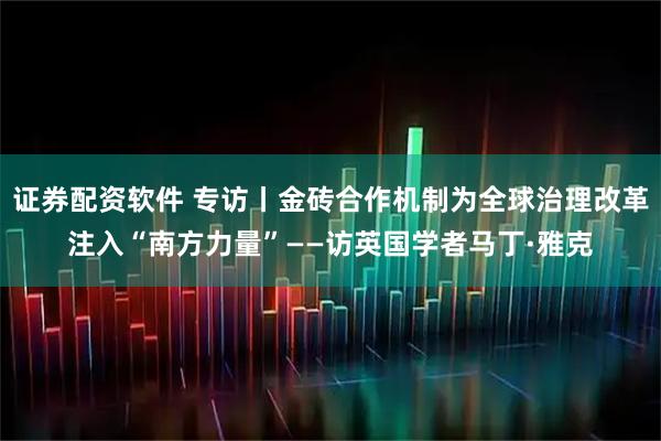 证券配资软件 专访丨金砖合作机制为全球治理改革注入“南方力量”——访英国学者马丁·雅克