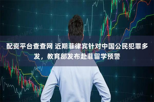 配资平台查查网 近期菲律宾针对中国公民犯罪多发，教育部发布赴菲留学预警