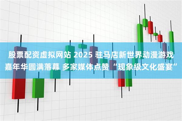 股票配资虚拟网站 2025 驻马店新世界动漫游戏嘉年华圆满落幕 多家媒体点赞 “现象级文化盛宴”