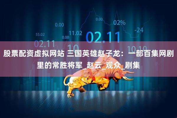 股票配资虚拟网站 三国英雄赵子龙：一部百集网剧里的常胜将军_赵云_观众_剧集