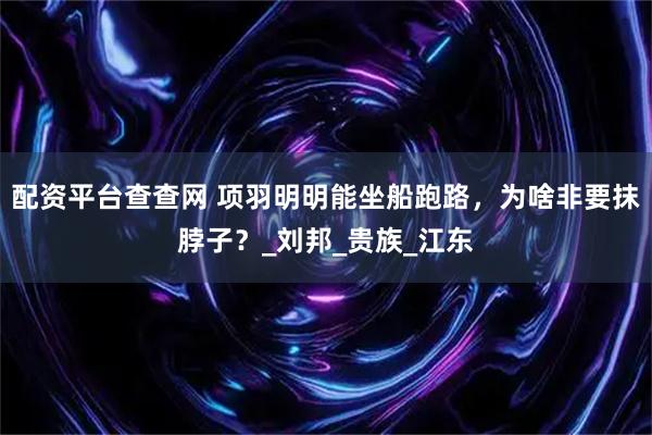 配资平台查查网 项羽明明能坐船跑路，为啥非要抹脖子？_刘邦_贵族_江东