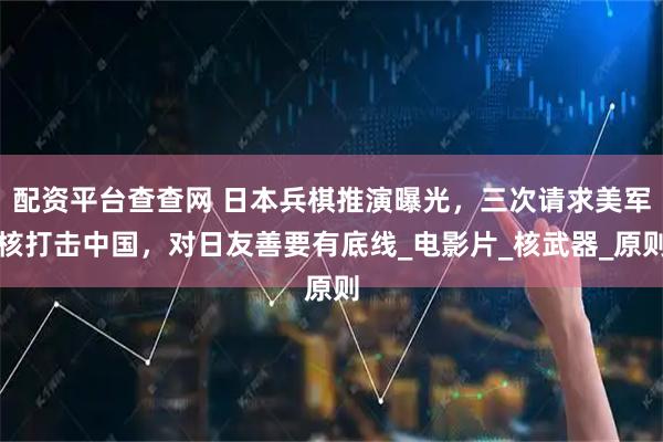 配资平台查查网 日本兵棋推演曝光，三次请求美军核打击中国，对日友善要有底线_电影片_核武器_原则