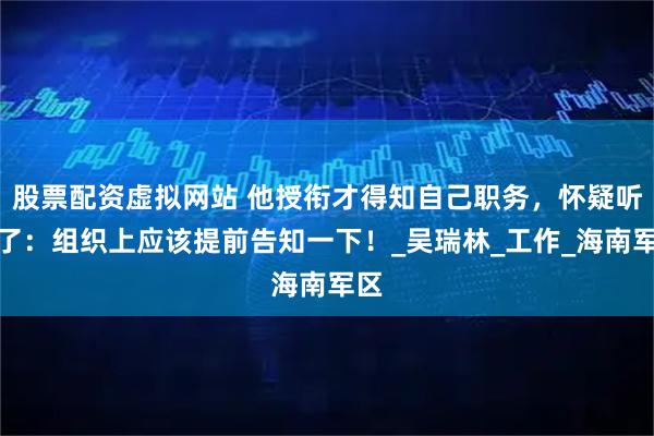 股票配资虚拟网站 他授衔才得知自己职务，怀疑听错了：组织上应该提前告知一下！_吴瑞林_工作_海南军区