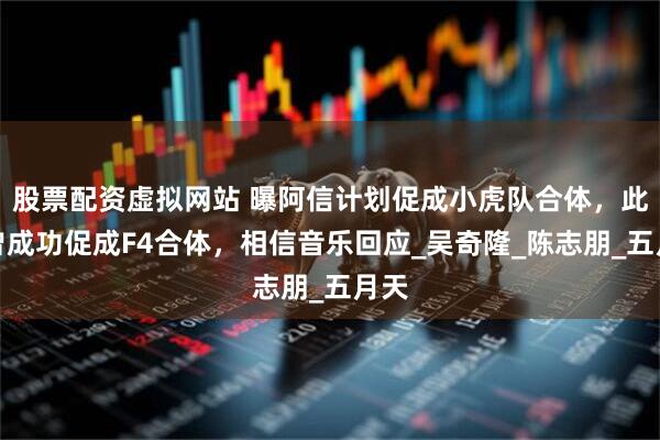 股票配资虚拟网站 曝阿信计划促成小虎队合体，此前曾成功促成F4合体，相信音乐回应_吴奇隆_陈志朋_五月天