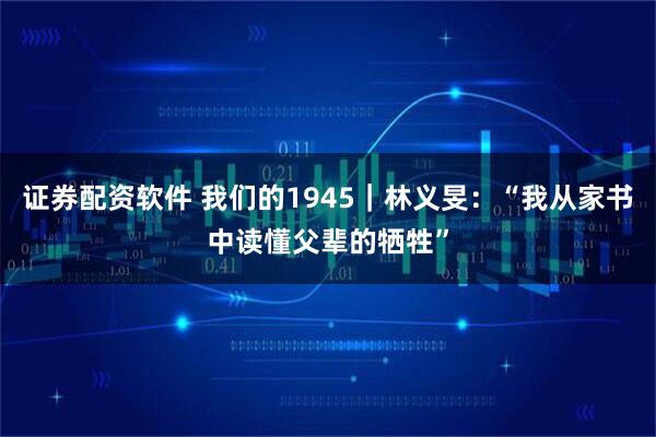 证券配资软件 我们的1945｜林义旻：“我从家书中读懂父辈的牺牲”