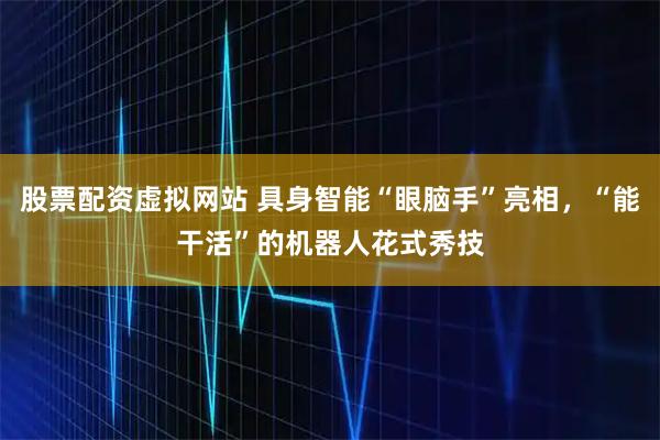 股票配资虚拟网站 具身智能“眼脑手”亮相，“能干活”的机器人花式秀技