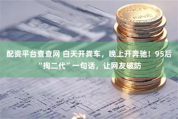 配资平台查查网 白天开粪车，晚上开奔驰！95后“掏二代”一句话，让网友破防