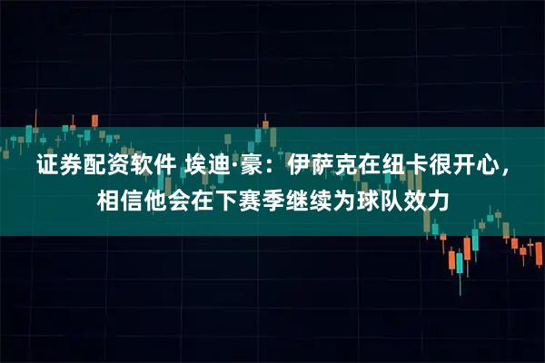 证券配资软件 埃迪·豪：伊萨克在纽卡很开心，相信他会在下赛季继续为球队效力