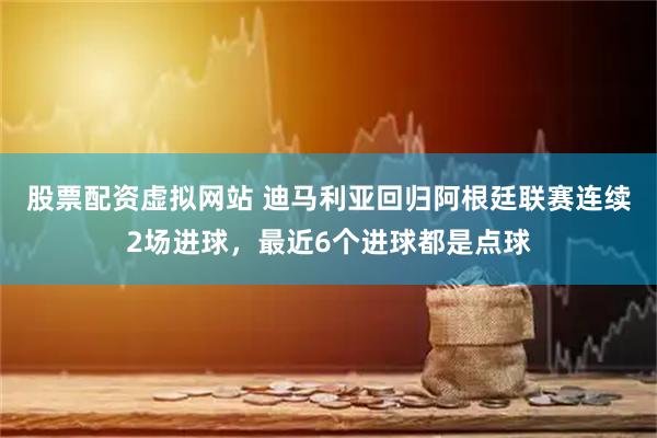 股票配资虚拟网站 迪马利亚回归阿根廷联赛连续2场进球，最近6个进球都是点球