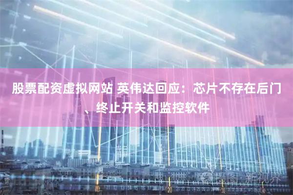 股票配资虚拟网站 英伟达回应：芯片不存在后门、终止开关和监控软件