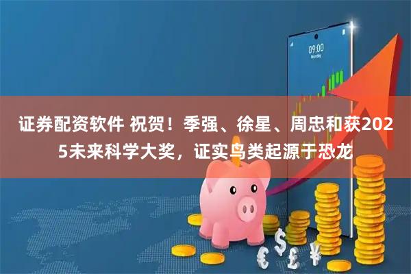 证券配资软件 祝贺！季强、徐星、周忠和获2025未来科学大奖，证实鸟类起源于恐龙
