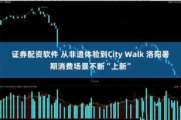 证券配资软件 从非遗体验到City Walk 洛阳暑期消费场景不断“上新”