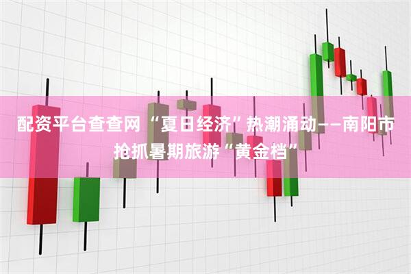 配资平台查查网 “夏日经济”热潮涌动——南阳市抢抓暑期旅游“黄金档”