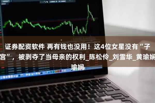 证券配资软件 再有钱也没用！这4位女星没有“子宫”，被剥夺了当母亲的权利_陈松伶_刘雪华_黄瑜娴