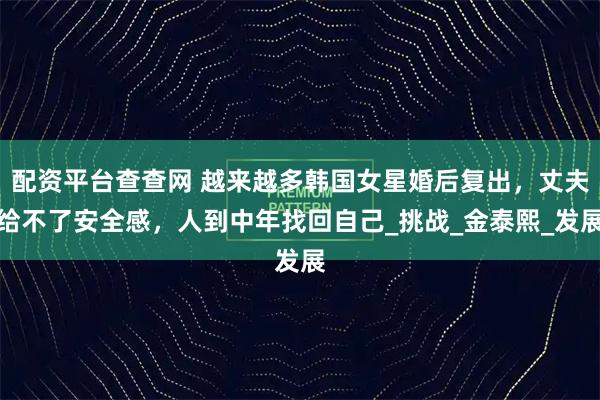 配资平台查查网 越来越多韩国女星婚后复出，丈夫给不了安全感，人到中年找回自己_挑战_金泰熙_发展