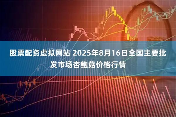 股票配资虚拟网站 2025年8月16日全国主要批发市场杏鲍菇价格行情