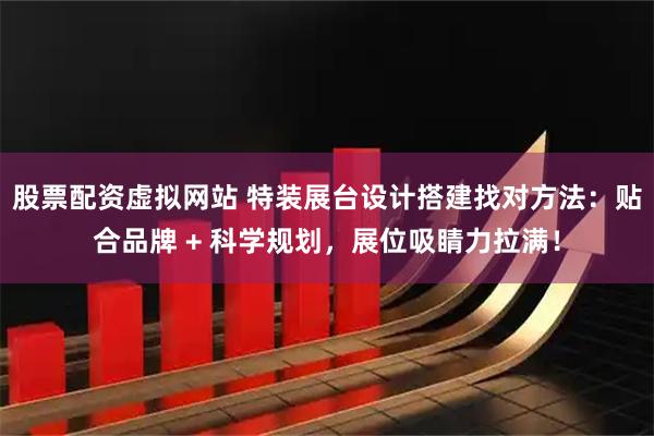 股票配资虚拟网站 特装展台设计搭建找对方法：贴合品牌 + 科学规划，展位吸睛力拉满！