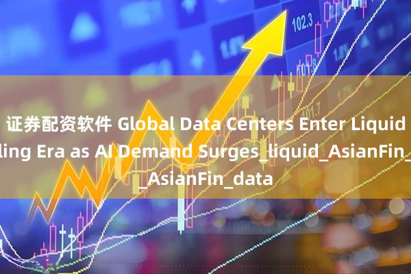 证券配资软件 Global Data Centers Enter Liquid Cooling Era as AI Demand Surges_liquid_AsianFin_data
