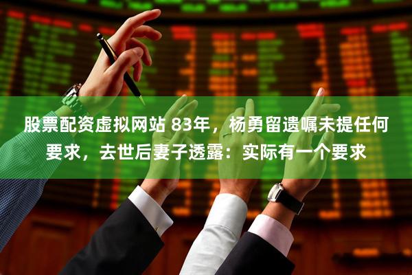 股票配资虚拟网站 83年，杨勇留遗嘱未提任何要求，去世后妻子透露：实际有一个要求