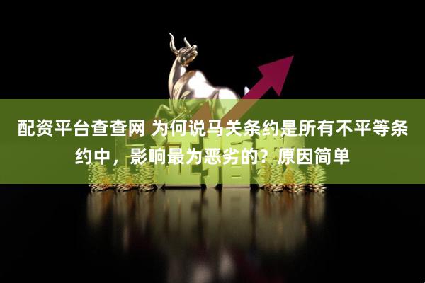配资平台查查网 为何说马关条约是所有不平等条约中，影响最为恶劣的？原因简单