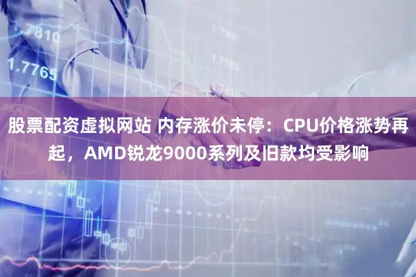 股票配资虚拟网站 内存涨价未停：CPU价格涨势再起，AMD锐龙9000系列及旧款均受影响